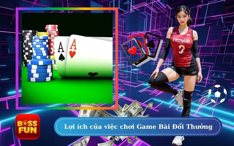 Lợi ích của việc chơi Game Bài Đổi Thưởng